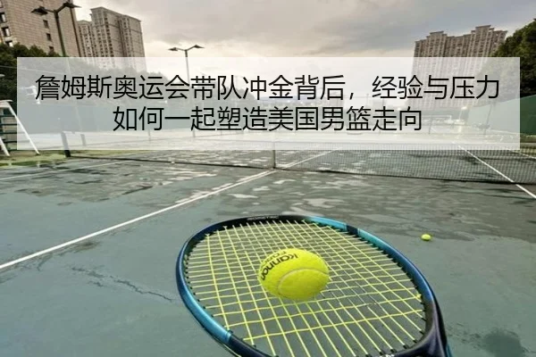 詹姆斯奥运会带队冲金背后，经验与压力如何一起塑造美国男篮走向（jiangnansports）