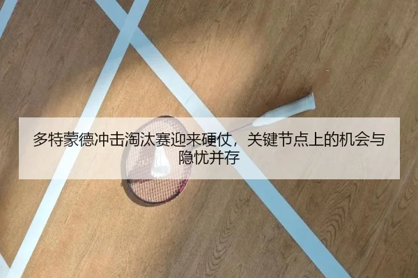 多特蒙德冲击淘汰赛迎来硬仗，关键节点上的机会与隐忧并存（jiangnansports）